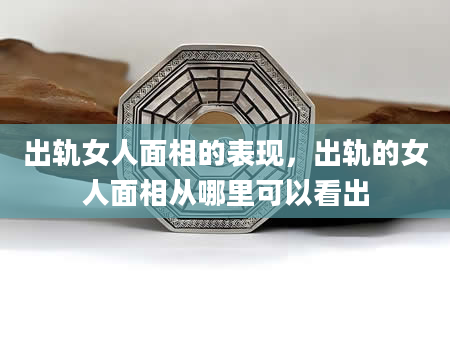 出轨女人面相的表现，出轨的女人面相从哪里可以看出