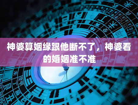 神婆算姻缘跟他断不了，神婆看的婚姻准不准