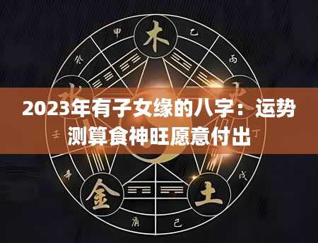 2023年有子女缘的八字：运势测算食神旺愿意付出