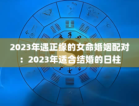 2023年遇正缘的女命婚姻配对：2023年适合结婚的日柱