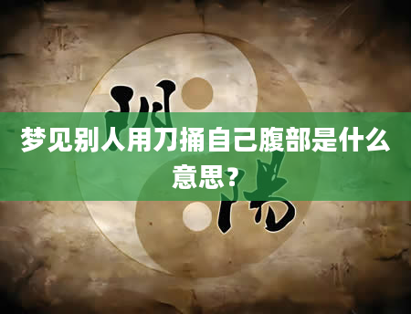 梦见别人用刀捅自己腹部是什么意思？