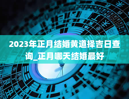 2023年正月结婚黄道择吉日查询_正月哪天结婚最好
