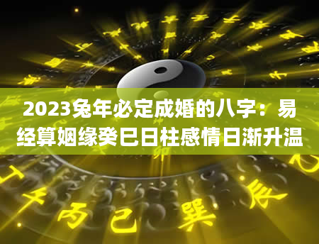 2023兔年必定成婚的八字：易经算姻缘癸巳日柱感情日渐升温