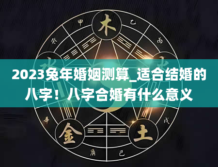 2023兔年婚姻测算_适合结婚的八字！八字合婚有什么意义