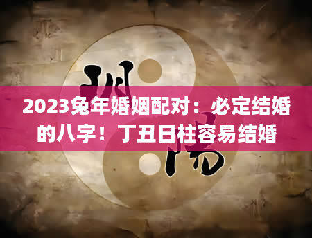 2023兔年婚姻配对：必定结婚的八字！丁丑日柱容易结婚