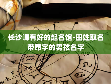 长沙哪有好的起名馆-田姓取名带昂字的男孩名字