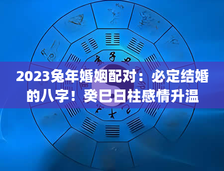 2023兔年婚姻配对：必定结婚的八字！癸巳日柱感情升温