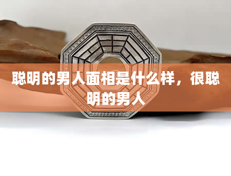 聪明的男人面相是什么样，很聪明的男人