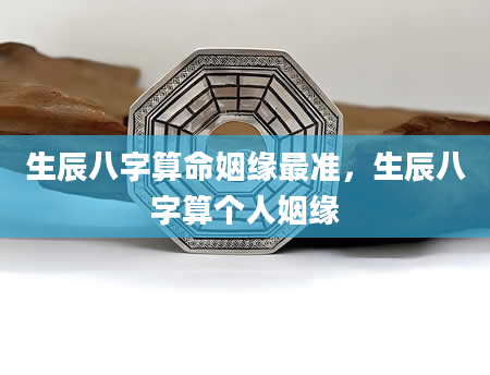 生辰八字算命姻缘最准，生辰八字算个人姻缘