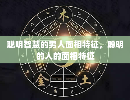聪明智慧的男人面相特征，聪明的人的面相特征