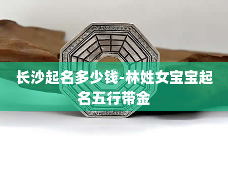 长沙起名多少钱-林姓女宝宝起名五行带金