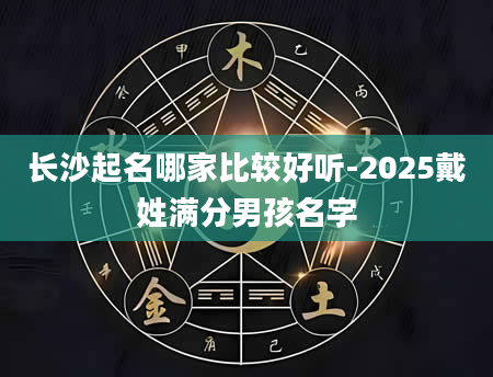长沙起名哪家比较好听-2025戴姓满分男孩名字