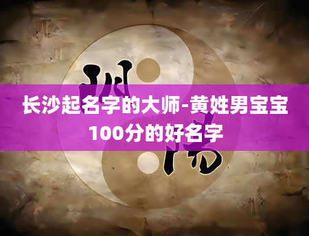 长沙起名字的大师-黄姓男宝宝100分的好名字
