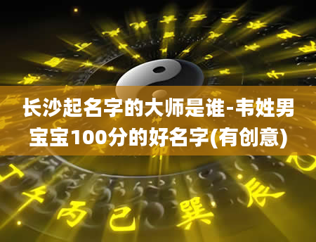长沙起名字的大师是谁-韦姓男宝宝100分的好名字(有创意)