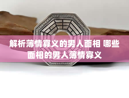 解析薄情寡义的男人面相 哪些面相的男人薄情寡义