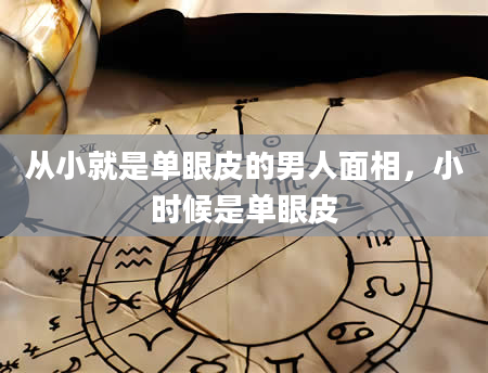 从小就是单眼皮的男人面相，小时候是单眼皮