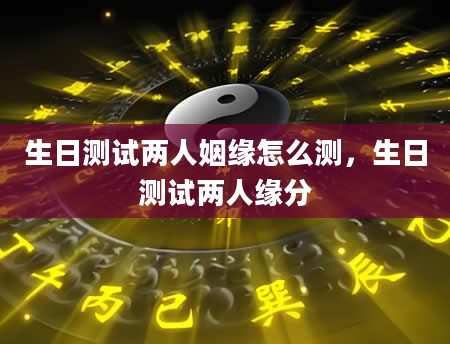 生日测试两人姻缘怎么测，生日测试两人缘分