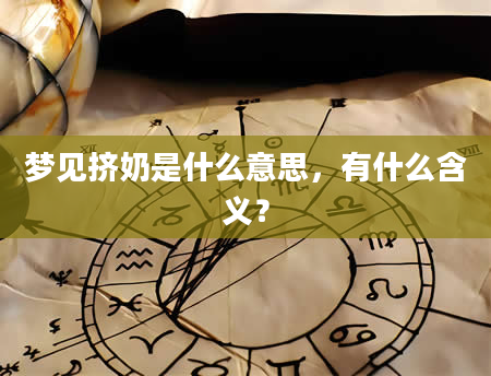 梦见挤奶是什么意思，有什么含义？