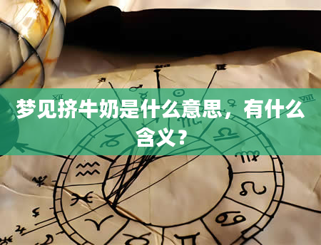 梦见挤牛奶是什么意思，有什么含义？