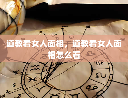 道教看女人面相，道教看女人面相怎么看