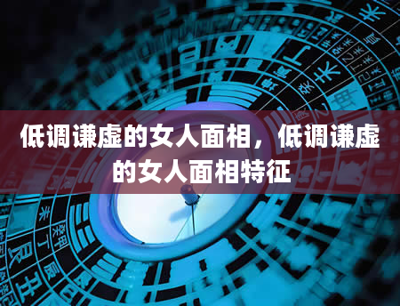 低调谦虚的女人面相，低调谦虚的女人面相特征