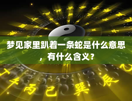梦见家里趴着一条蛇是什么意思，有什么含义？