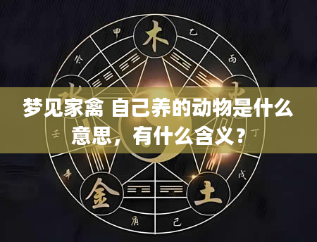 梦见家禽 自己养的动物是什么意思，有什么含义？