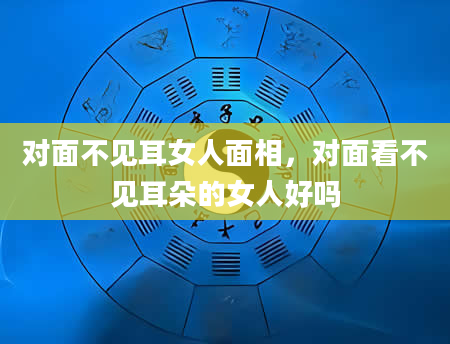 对面不见耳女人面相，对面看不见耳朵的女人好吗