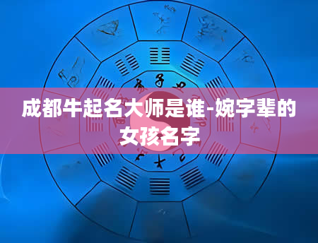 成都牛起名大师是谁-婉字辈的女孩名字