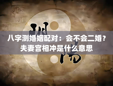八字测婚姻配对：会不会二婚？夫妻宫相冲是什么意思