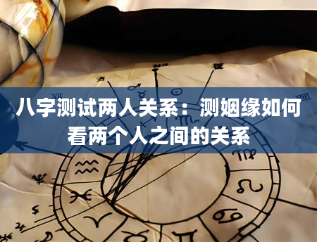 八字测试两人关系：测姻缘如何看两个人之间的关系