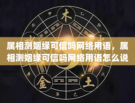 属相测姻缘可信吗网络用语，属相测姻缘可信吗网络用语怎么说