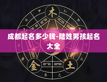 成都起名多少钱-陆姓男孩起名大全