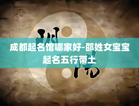 成都起名馆哪家好-邵姓女宝宝起名五行带土