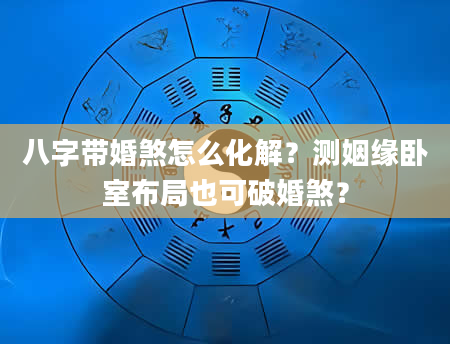 八字带婚煞怎么化解？测姻缘卧室布局也可破婚煞？