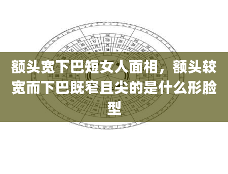 额头宽下巴短女人面相，额头较宽而下巴既窄且尖的是什么形脸型