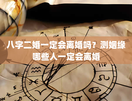 八字二婚一定会离婚吗？测姻缘哪些人一定会离婚