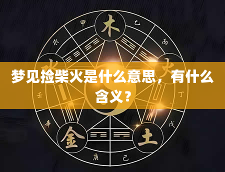 梦见捡柴火是什么意思，有什么含义？