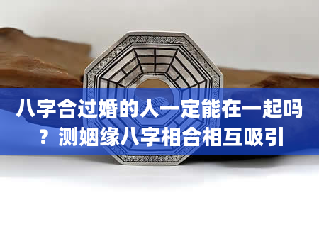 八字合过婚的人一定能在一起吗？测姻缘八字相合相互吸引