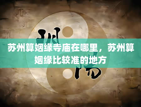 苏州算姻缘寺庙在哪里，苏州算姻缘比较准的地方