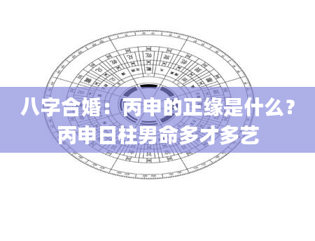 八字合婚：丙申的正缘是什么？丙申日柱男命多才多艺