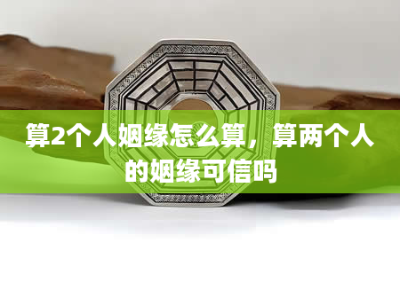 算2个人姻缘怎么算，算两个人的姻缘可信吗