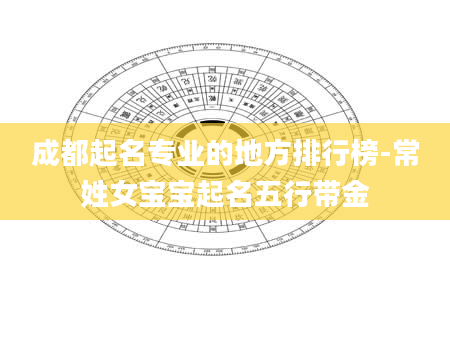 成都起名专业的地方排行榜-常姓女宝宝起名五行带金