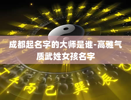成都起名字的大师是谁-高雅气质武姓女孩名字