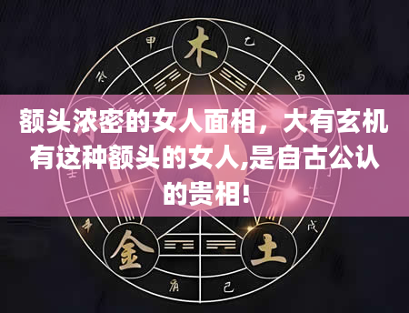 额头浓密的女人面相，大有玄机有这种额头的女人,是自古公认的贵相!