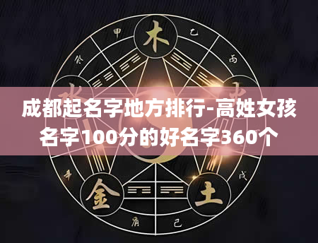 成都起名字地方排行-高姓女孩名字100分的好名字360个
