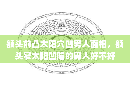 额头前凸太阳穴凹男人面相，额头窄太阳凹陷的男人好不好