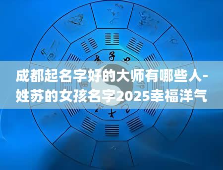 成都起名字好的大师有哪些人-姓苏的女孩名字2025幸福洋气