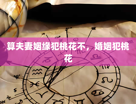 算夫妻姻缘犯桃花不，婚姻犯桃花