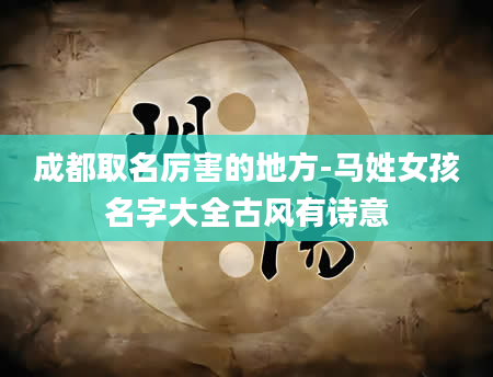 成都取名厉害的地方-马姓女孩名字大全古风有诗意